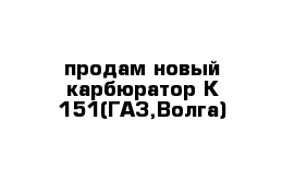 продам новый карбюратор К 151(ГАЗ,Волга)